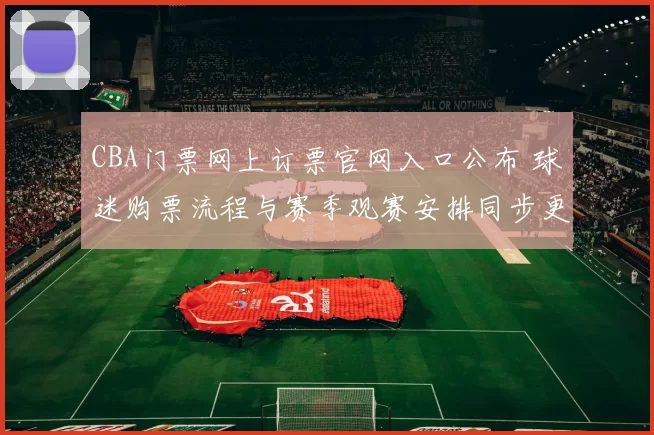 CBA门票网上订票官网入口公布 球迷购票流程与赛季观赛安排同步更新