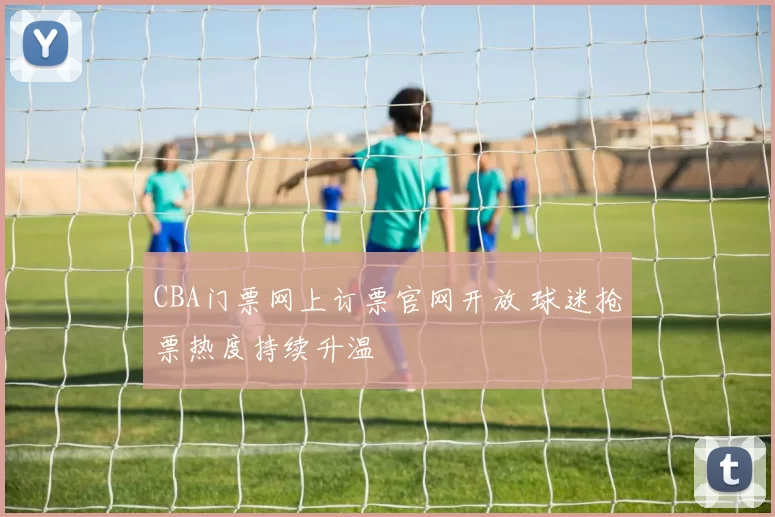 CBA门票网上订票官网开放 球迷抢票热度持续升温