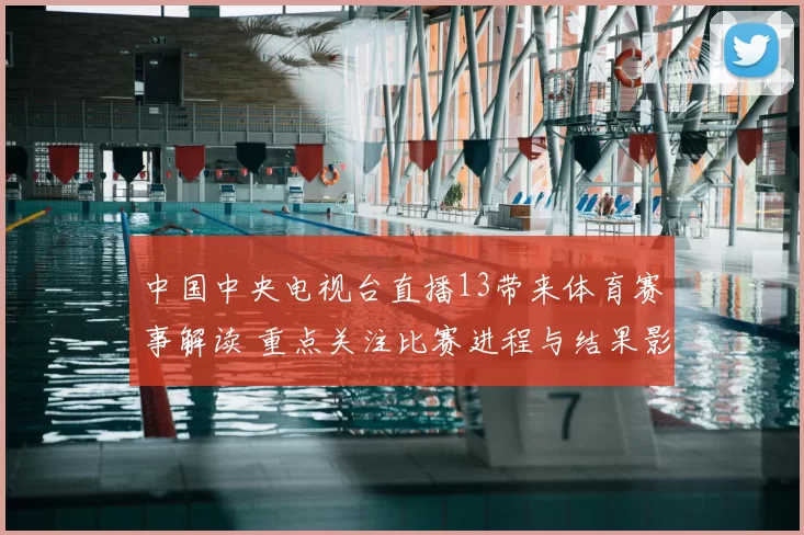 中国中央电视台直播13带来体育赛事解读 重点关注比赛进程与结果影响