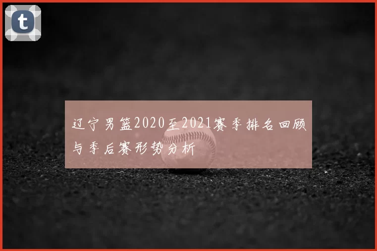 辽宁男篮2020至2021赛季排名回顾与季后赛形势分析