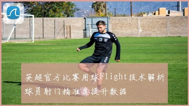 英超官方比赛用球Flight技术解析球员射门精准度提升数据