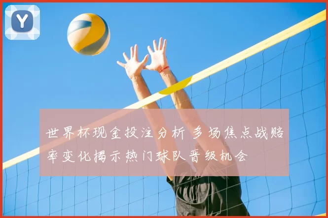 世界杯现金投注分析 多场焦点战赔率变化揭示热门球队晋级机会