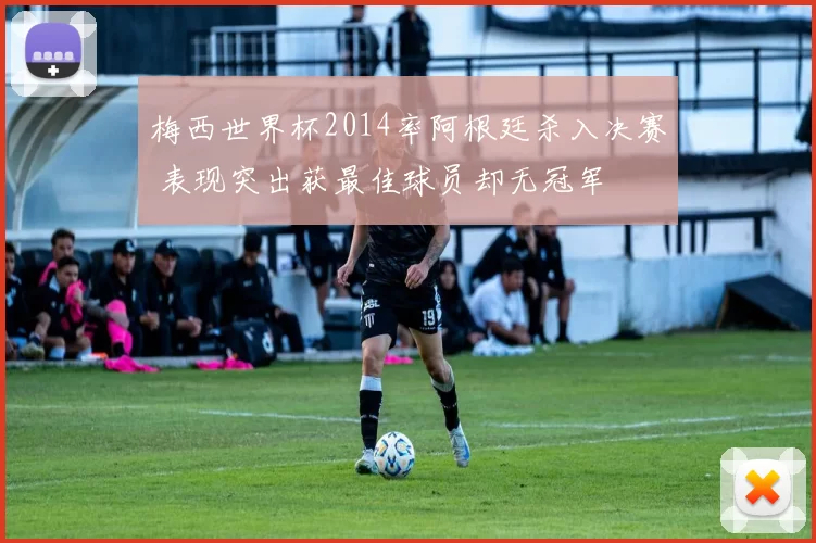 梅西世界杯2014率阿根廷杀入决赛 表现突出获最佳球员却无冠军
