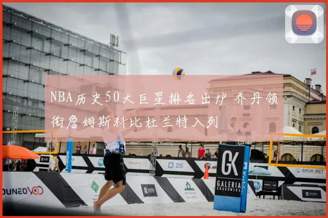 NBA历史50大巨星排名出炉 乔丹领衔詹姆斯科比杜兰特入列