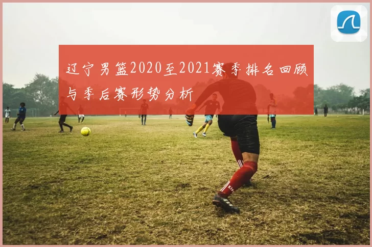 辽宁男篮2020至2021赛季排名回顾与季后赛形势分析