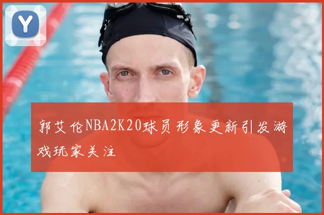 郭艾伦NBA2K20球员形象更新引发游戏玩家关注