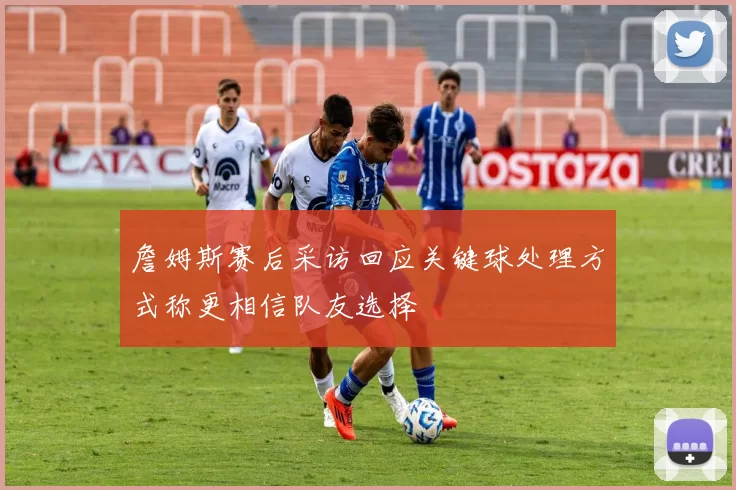 詹姆斯赛后采访回应关键球处理方式称更相信队友选择