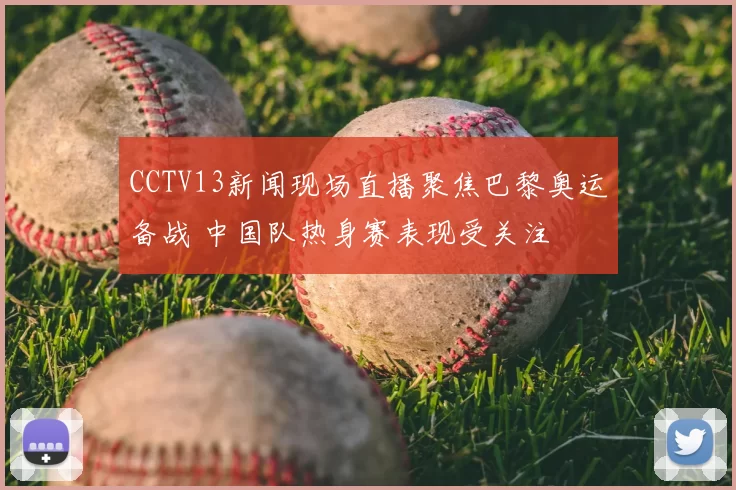 CCTV13新闻现场直播聚焦巴黎奥运备战 中国队热身赛表现受关注