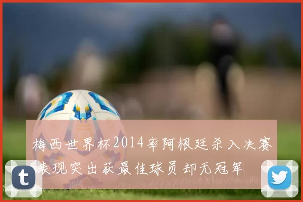 梅西世界杯2014率阿根廷杀入决赛 表现突出获最佳球员却无冠军