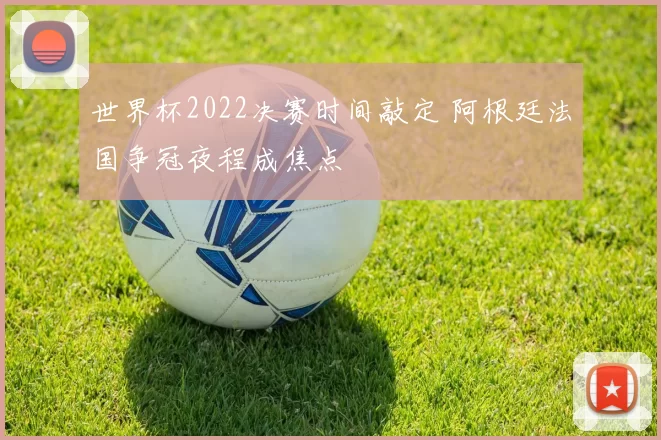 世界杯2022决赛时间敲定 阿根廷法国争冠夜程成焦点