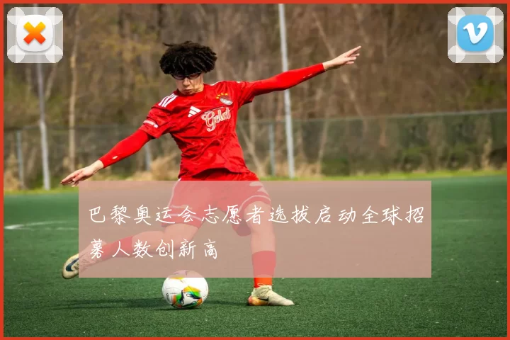 巴黎奥运会志愿者选拔启动全球招募人数创新高