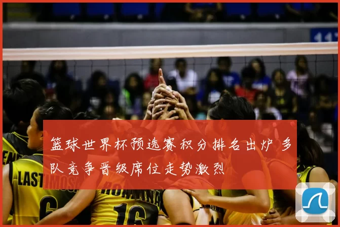 篮球世界杯预选赛积分排名出炉 多队竞争晋级席位走势激烈