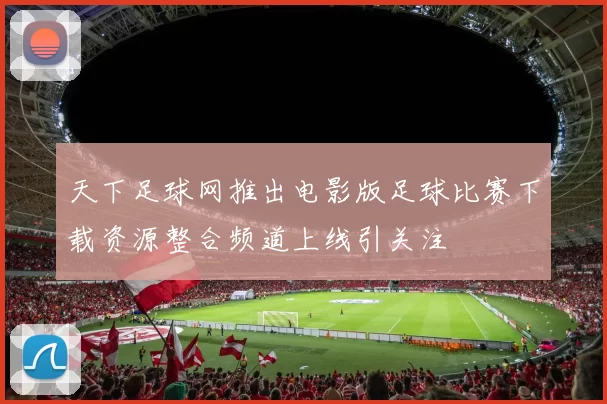 天下足球网推出电影版足球比赛下载资源整合频道上线引关注