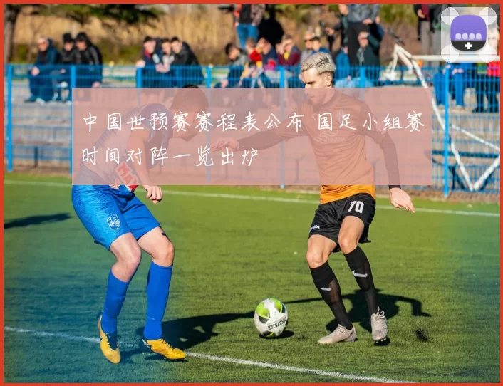 中国世预赛赛程表公布 国足小组赛时间对阵一览出炉