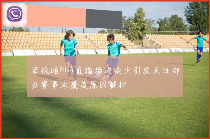 百视通NBA直播场次减少引发关注部分赛事未覆盖原因解析