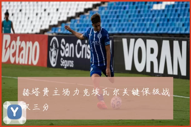 赫塔费主场力克埃瓦尔关键保级战取三分