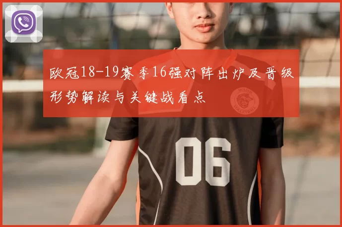 欧冠18-19赛季16强对阵出炉及晋级形势解读与关键战看点