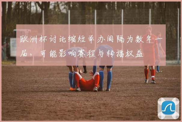 欧洲杯讨论缩短举办间隔为数年一届，可能影响赛程与转播权益