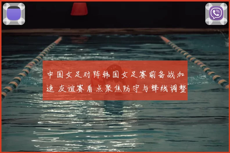 中国女足对阵韩国女足赛前备战加速 友谊赛看点聚焦防守与锋线调整