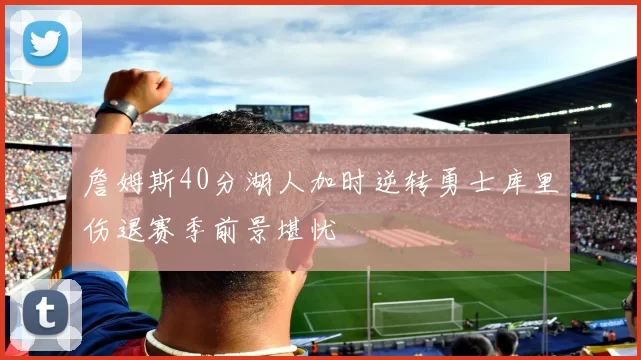 詹姆斯40分湖人加时逆转勇士库里伤退赛季前景堪忧