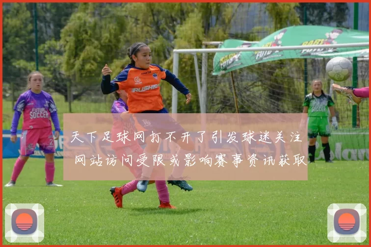 天下足球网打不开了引发球迷关注 网站访问受限或影响赛事资讯获取