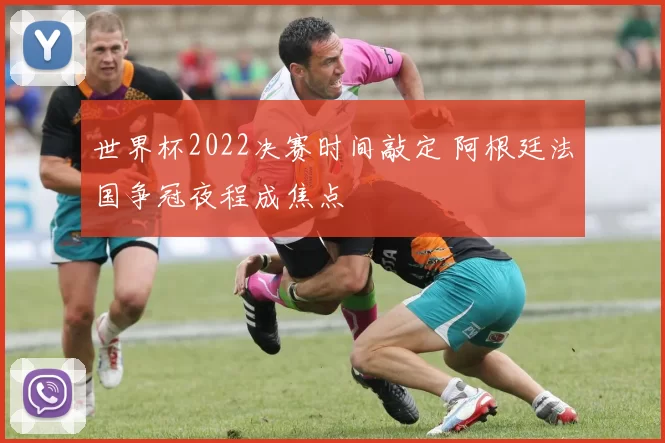 世界杯2022决赛时间敲定 阿根廷法国争冠夜程成焦点