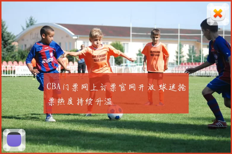 CBA门票网上订票官网开放 球迷抢票热度持续升温