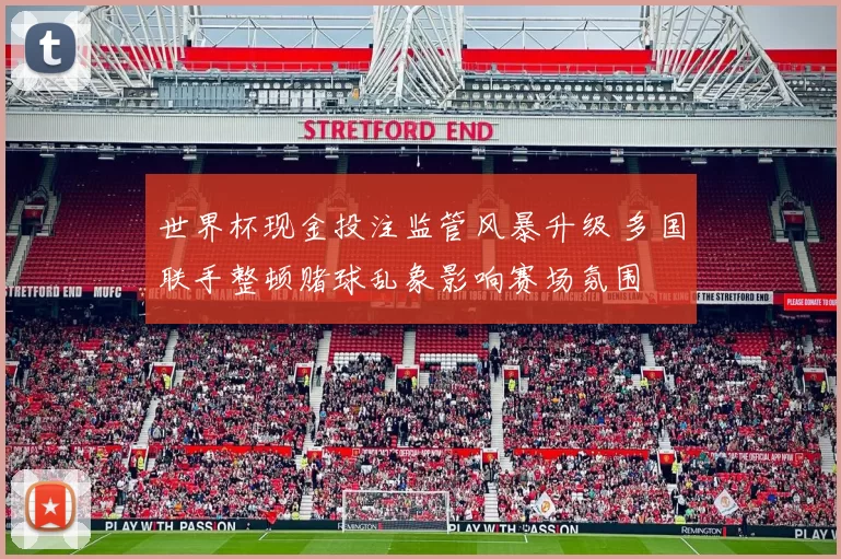 世界杯现金投注监管风暴升级 多国联手整顿赌球乱象影响赛场氛围