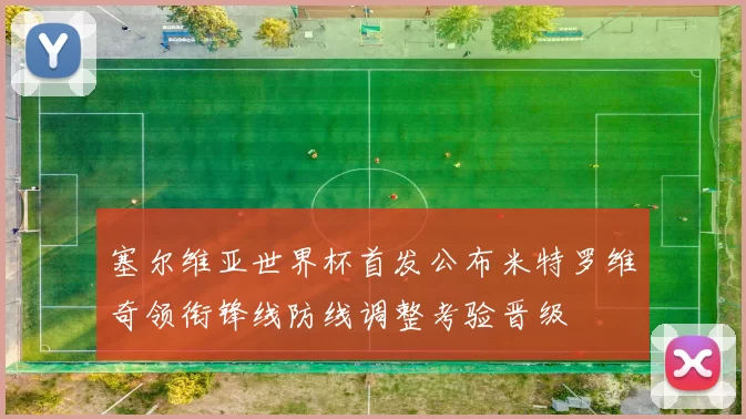 塞尔维亚世界杯首发公布米特罗维奇领衔锋线防线调整考验晋级