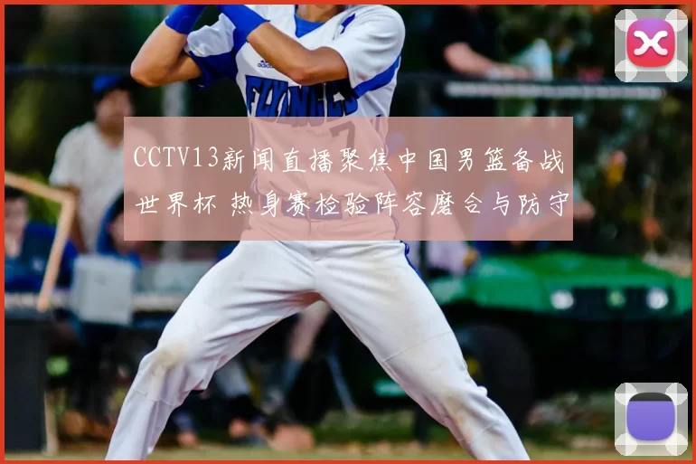 CCTV13新闻直播聚焦中国男篮备战世界杯 热身赛检验阵容磨合与防守提升