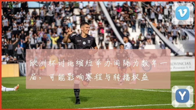 欧洲杯讨论缩短举办间隔为数年一届，可能影响赛程与转播权益