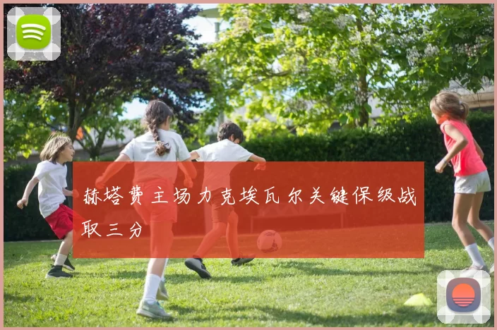 赫塔费主场力克埃瓦尔关键保级战取三分