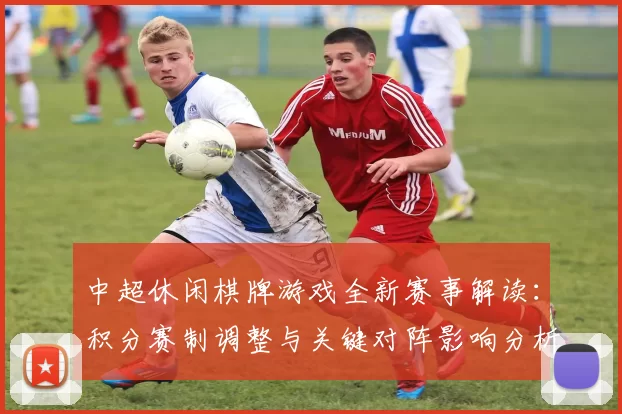 中超休闲棋牌游戏全新赛事解读：积分赛制调整与关键对阵影响分析