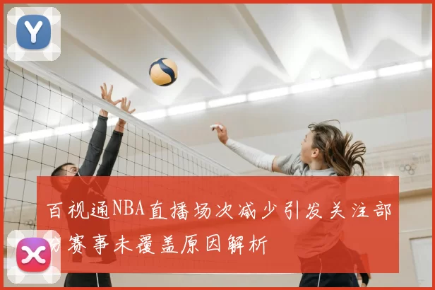 百视通NBA直播场次减少引发关注部分赛事未覆盖原因解析