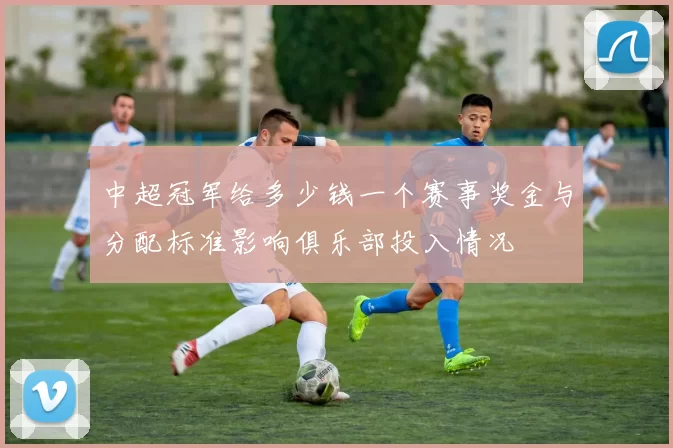 中超冠军给多少钱一个赛事奖金与分配标准影响俱乐部投入情况