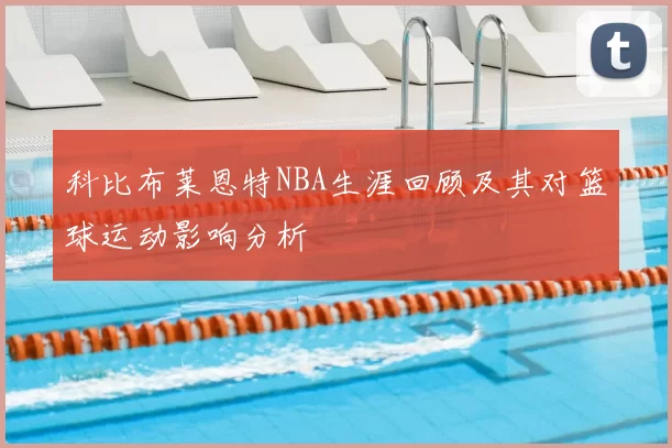 科比布莱恩特NBA生涯回顾及其对篮球运动影响分析