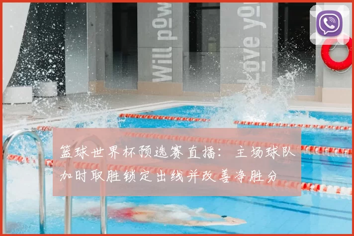 篮球世界杯预选赛直播：主场球队加时取胜锁定出线并改善净胜分