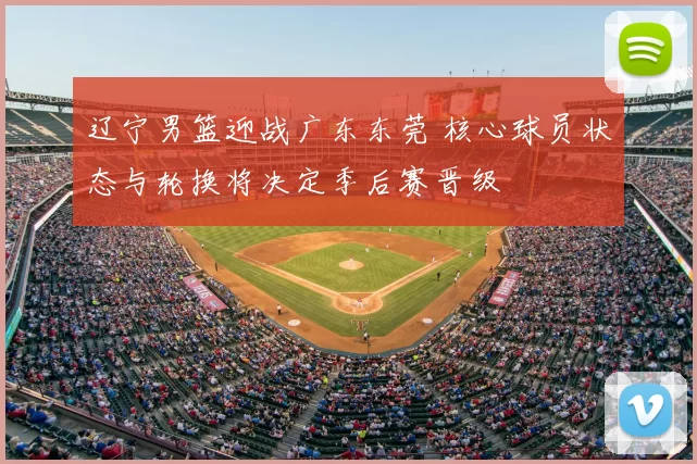 辽宁男篮迎战广东东莞 核心球员状态与轮换将决定季后赛晋级