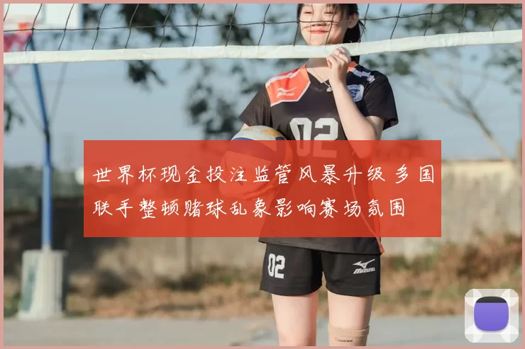 世界杯现金投注监管风暴升级 多国联手整顿赌球乱象影响赛场氛围
