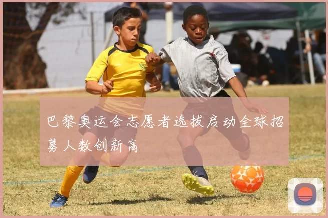 巴黎奥运会志愿者选拔启动全球招募人数创新高