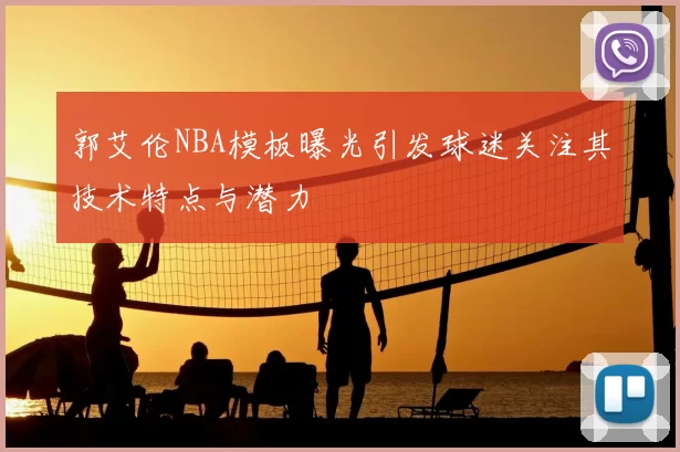 郭艾伦NBA模板曝光引发球迷关注其技术特点与潜力