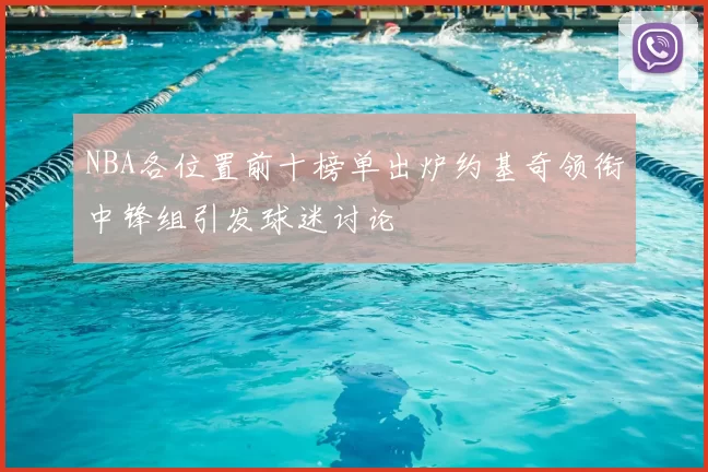 NBA各位置前十榜单出炉约基奇领衔中锋组引发球迷讨论