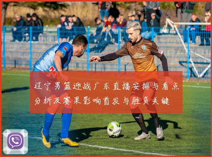 辽宁男篮迎战广东直播安排与看点分析及赛果影响首发与胜负关键