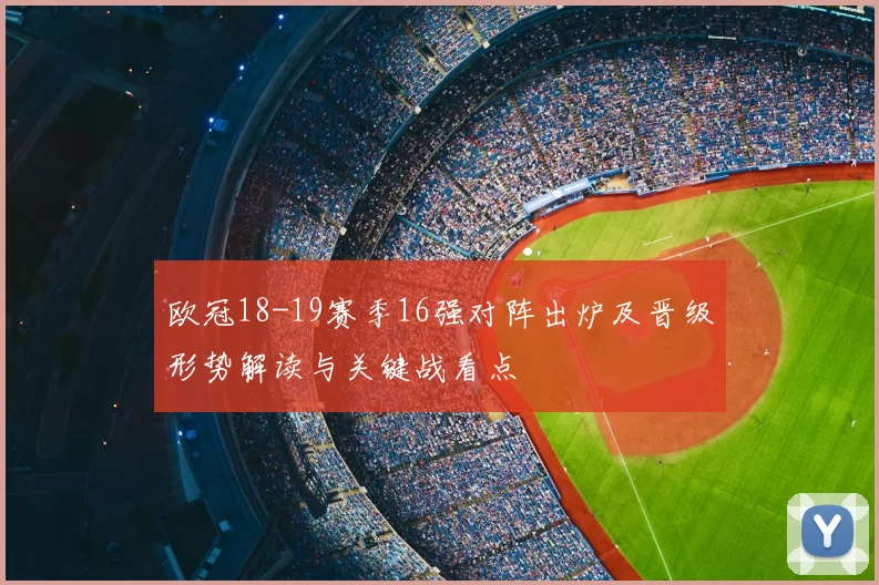 欧冠18-19赛季16强对阵出炉及晋级形势解读与关键战看点
